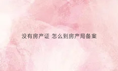 没有房产证怎么到房产局备案(没有房产证的房子怎样备案)